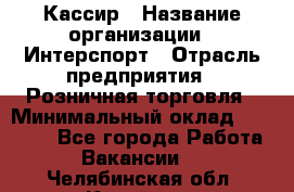 Кассир › Название организации ­ Интерспорт › Отрасль предприятия ­ Розничная торговля › Минимальный оклад ­ 15 000 - Все города Работа » Вакансии   . Челябинская обл.,Копейск г.